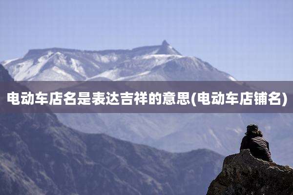 电动车店名是表达吉祥的意思(电动车店铺名)