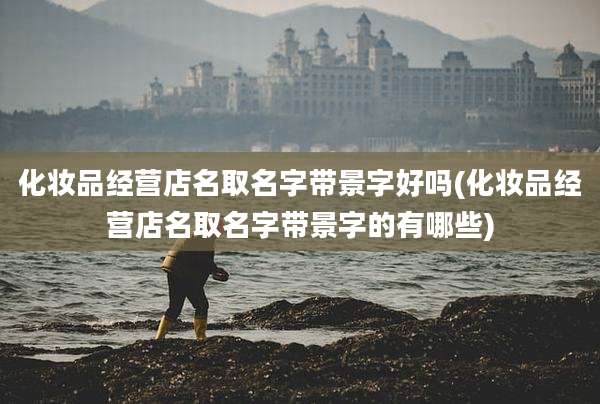 化妆品经营店名取名字带景字好吗(化妆品经营店名取名字带景字的有哪些)