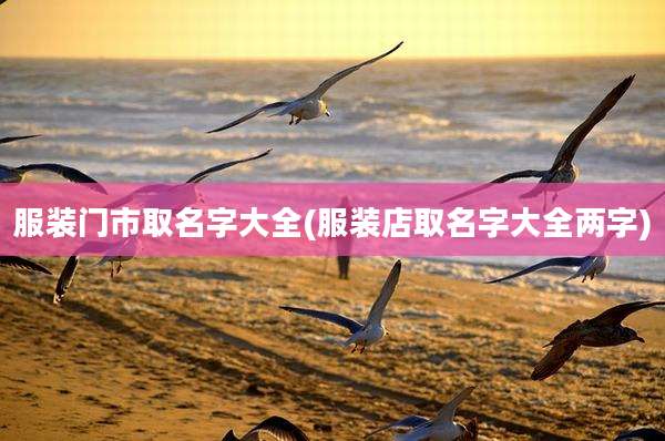 服装门市取名字大全(服装店取名字大全两字)