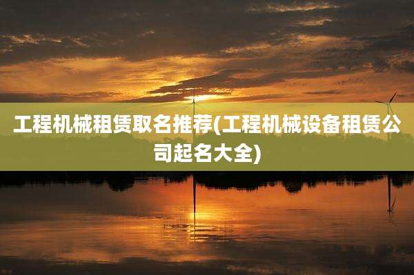 工程机械租赁取名推荐(工程机械设备租赁公司起名大全)