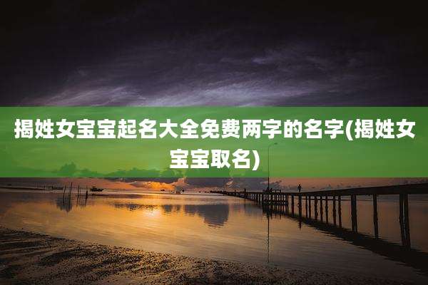 揭姓女宝宝起名大全免费两字的名字(揭姓女宝宝取名)