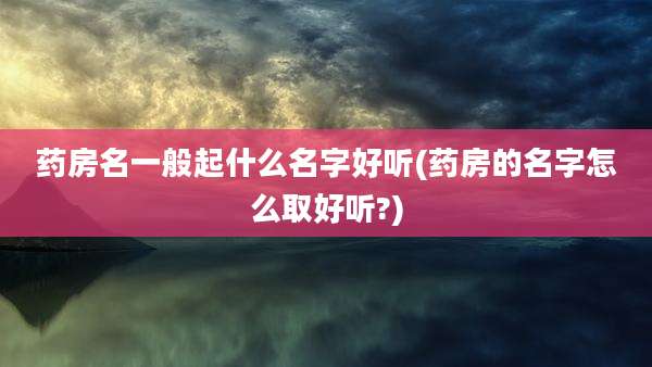 药房名一般起什么名字好听(药房的名字怎么取好听?)