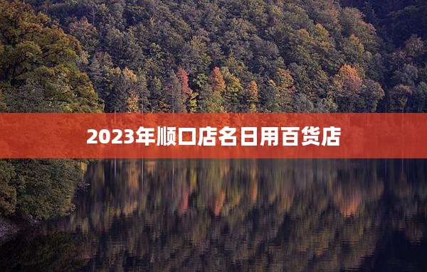 2023年顺口店名日用百货店