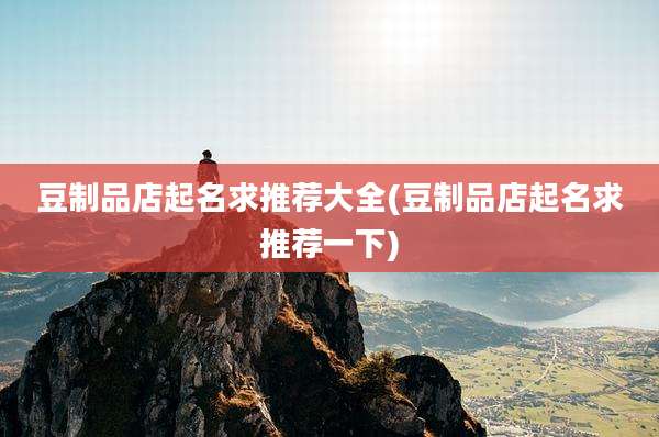 豆制品店起名求推荐大全(豆制品店起名求推荐一下)