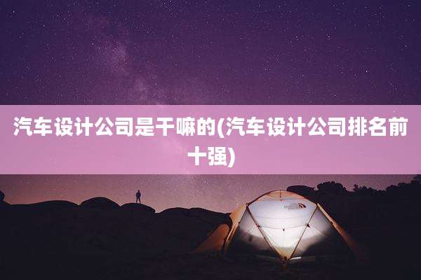 汽车设计公司是干嘛的(汽车设计公司排名前十强)