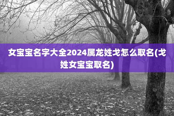 女宝宝名字大全2024属龙姓戈怎么取名(戈姓女宝宝取名)