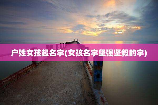 户姓女孩起名字(女孩名字坚强坚毅的字)