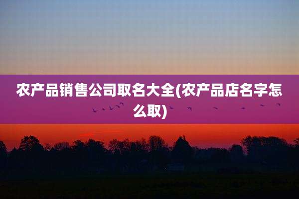 农产品销售公司取名大全(农产品店名字怎么取)