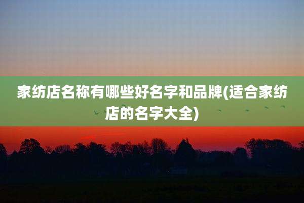 家纺店名称有哪些好名字和品牌(适合家纺店的名字大全)
