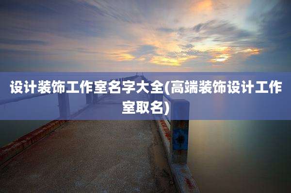 设计装饰工作室名字大全(高端装饰设计工作室取名)
