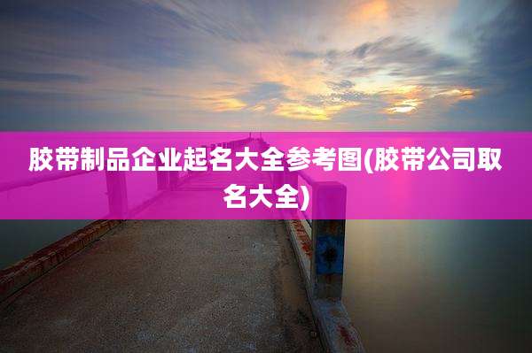 胶带制品企业起名大全参考图(胶带公司取名大全)