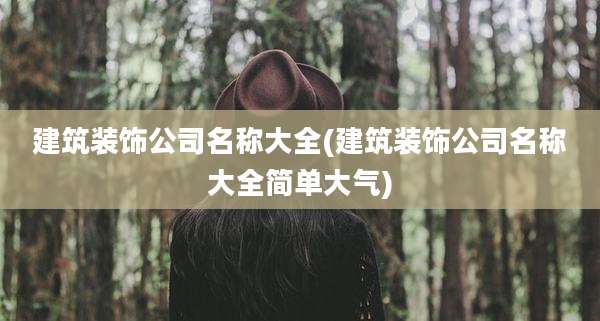 建筑装饰公司名称大全(建筑装饰公司名称大全简单大气)