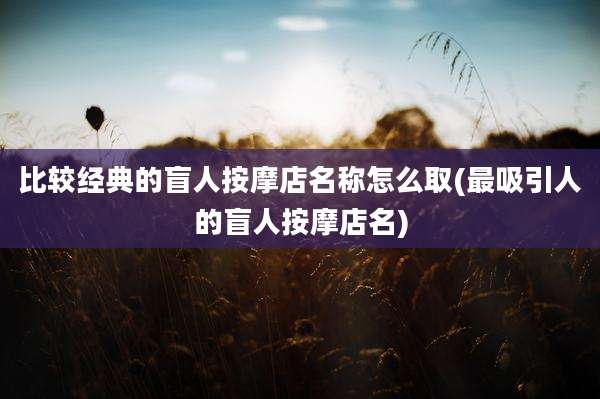 比较经典的盲人按摩店名称怎么取(最吸引人的盲人按摩店名)