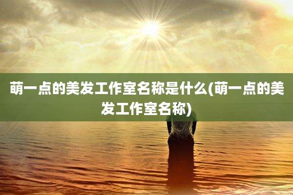 萌一点的美发工作室名称是什么(萌一点的美发工作室名称)