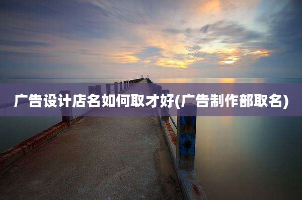 广告设计店名如何取才好(广告制作部取名)