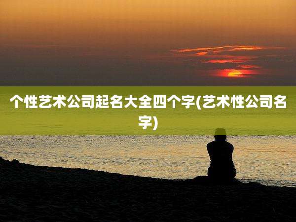 个性艺术公司起名大全四个字(艺术性公司名字)