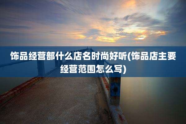 饰品经营部什么店名时尚好听(饰品店主要经营范围怎么写)