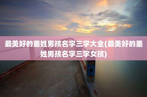 最美好的墨姓男孩名字三字大全(最美好的墨姓男孩名字三字女孩)