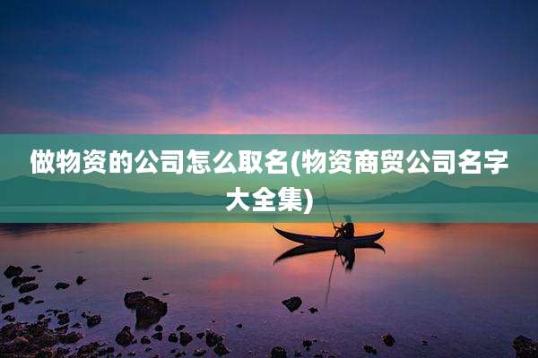 做物资的公司怎么取名(物资商贸公司名字大全集)