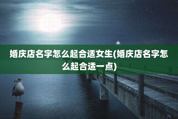 婚庆店名字怎么起合适女生(婚庆店名字怎么起合适一点)
