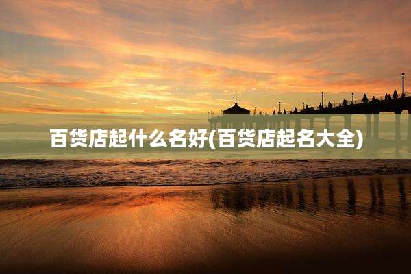 百货店起什么名好(百货店起名大全)