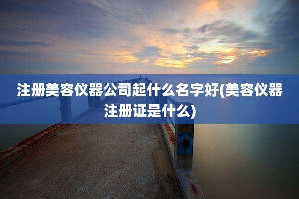 注册美容仪器公司起什么名字好(美容仪器注册证是什么)