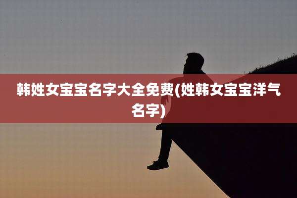 韩姓女宝宝名字大全免费(姓韩女宝宝洋气名字)