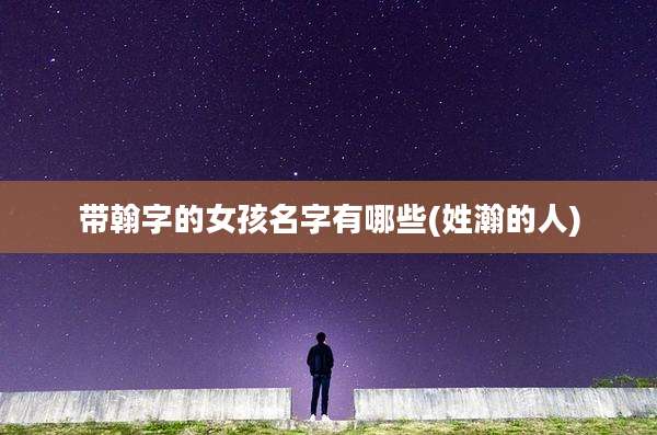 带翰字的女孩名字有哪些(姓瀚的人)