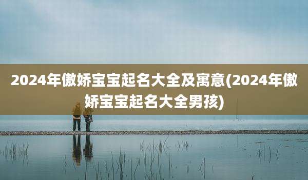 2024年傲娇宝宝起名大全及寓意(2024年傲娇宝宝起名大全男孩)