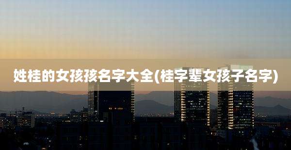 姓桂的女孩孩名字大全(桂字辈女孩子名字)