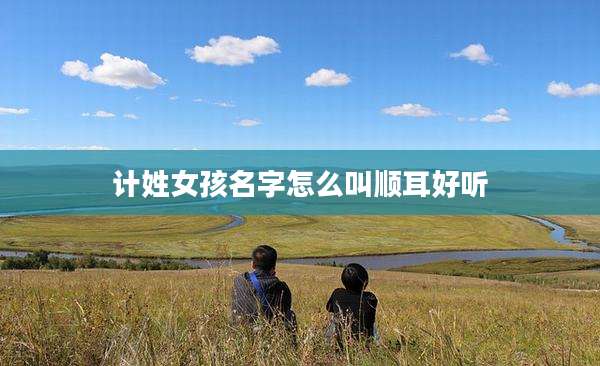 计姓女孩名字怎么叫顺耳好听