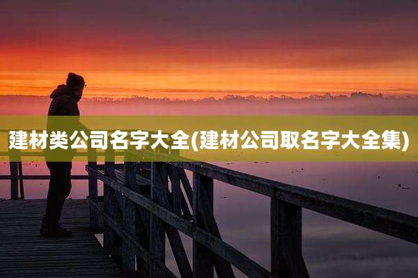 建材类公司名字大全(建材公司取名字大全集)