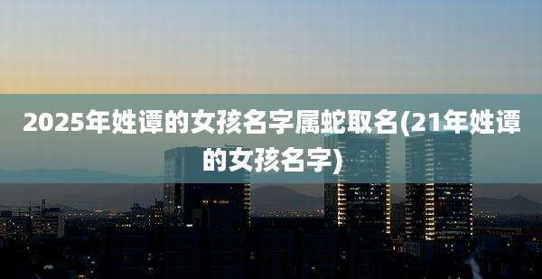 2025年姓谭的女孩名字属蛇取名(21年姓谭的女孩名字)