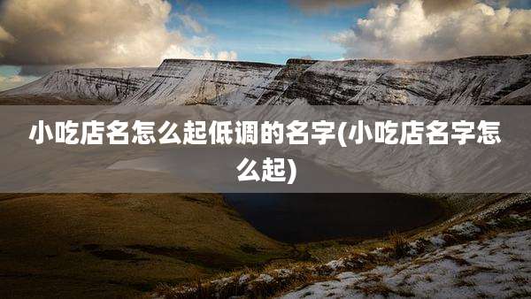 小吃店名怎么起低调的名字(小吃店名字怎么起)
