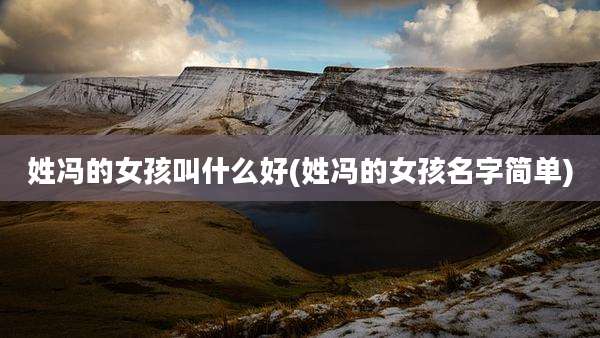 姓冯的女孩叫什么好(姓冯的女孩名字简单)