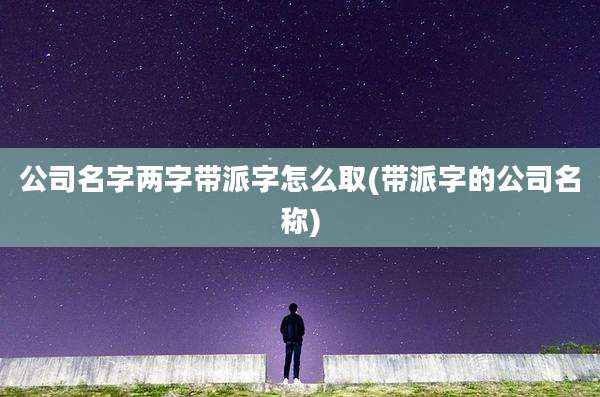 公司名字两字带派字怎么取(带派字的公司名称)