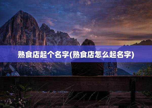熟食店起个名字(熟食店怎么起名字)