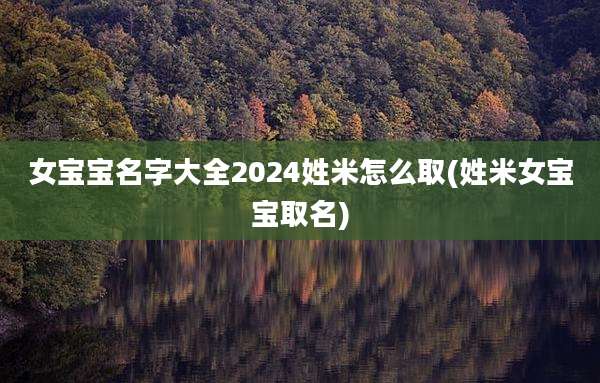 女宝宝名字大全2024姓米怎么取(姓米女宝宝取名)