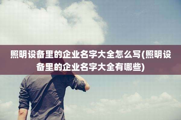 照明设备里的企业名字大全怎么写(照明设备里的企业名字大全有哪些)