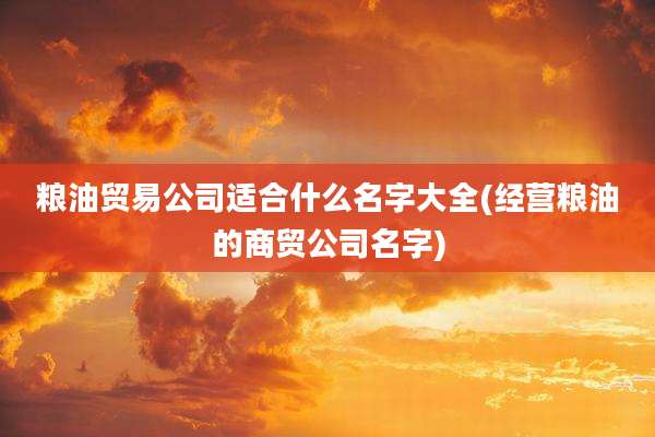 粮油贸易公司适合什么名字大全(经营粮油的商贸公司名字)