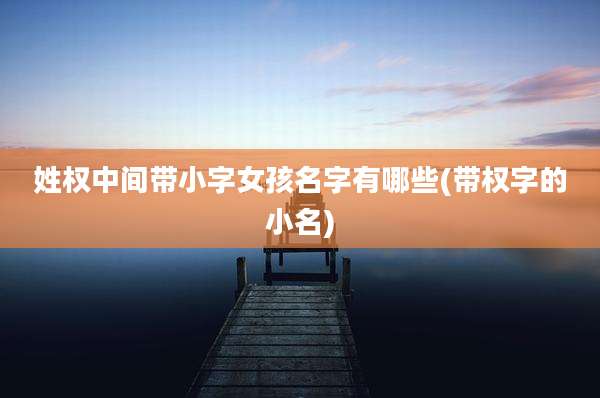 姓权中间带小字女孩名字有哪些(带权字的小名)