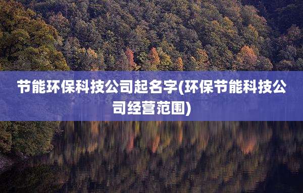 节能环保科技公司起名字(环保节能科技公司经营范围)