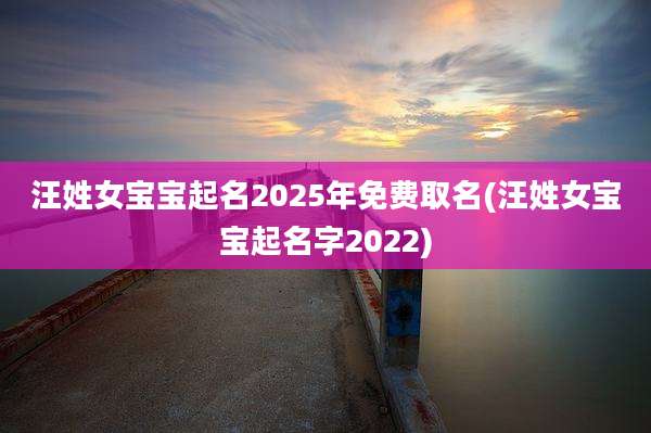 汪姓女宝宝起名2025年免费取名(汪姓女宝宝起名字2022)