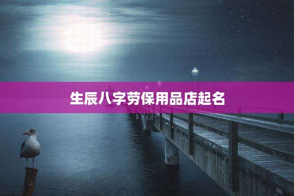 生辰八字劳保用品店起名