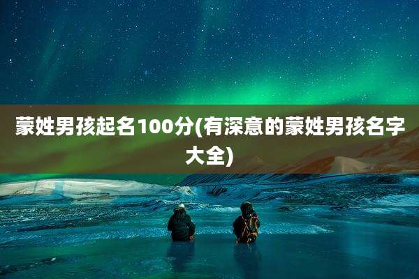 蒙姓男孩起名100分(有深意的蒙姓男孩名字大全)