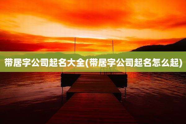 带居字公司起名大全(带居字公司起名怎么起)