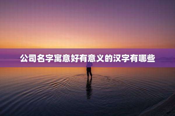 公司名字寓意好有意义的汉字有哪些