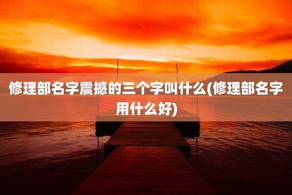 修理部名字震撼的三个字叫什么(修理部名字用什么好)