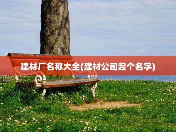 建材厂名称大全(建材公司起个名字)