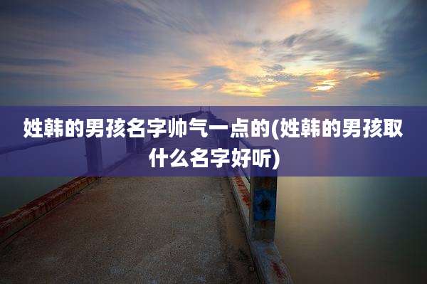 姓韩的男孩名字帅气一点的(姓韩的男孩取什么名字好听)